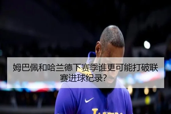 姆巴佩和哈兰德下赛季谁更可能打破联赛进球纪录？